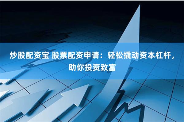 炒股配资宝 股票配资申请：轻松撬动资本杠杆，助你投资致富