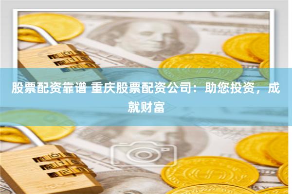 股票配资靠谱 重庆股票配资公司：助您投资，成就财富
