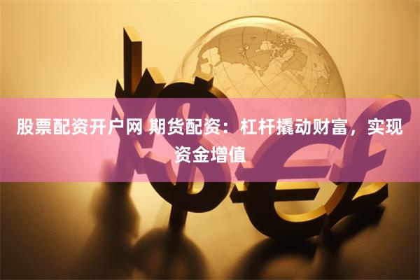 股票配资开户网 期货配资：杠杆撬动财富，实现资金增值