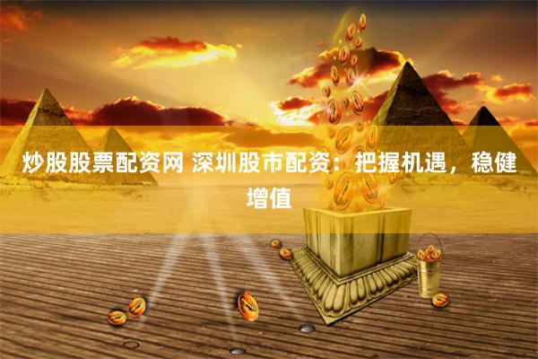 炒股股票配资网 深圳股市配资：把握机遇，稳健增值